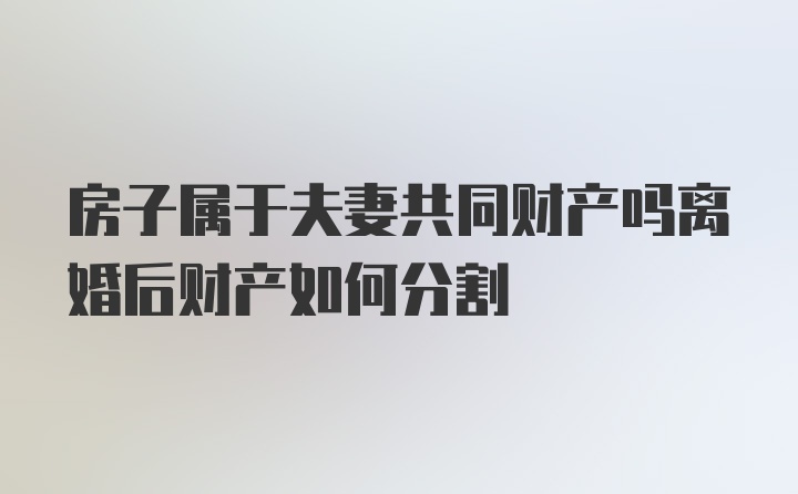 房子屬于夫妻共同財產(chǎn)嗎離婚后財產(chǎn)如何分割