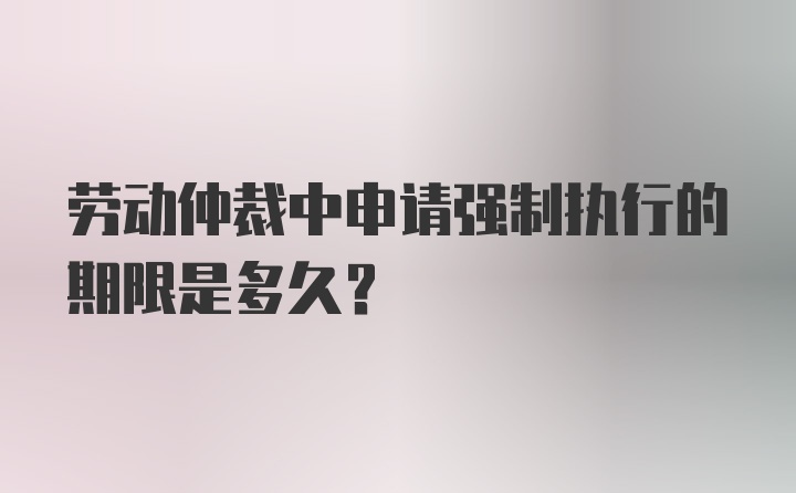 勞動(dòng)仲裁中申請(qǐng)強(qiáng)制執(zhí)行的期限是多久？