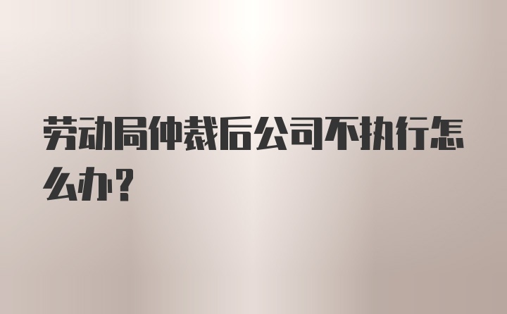 劳动局仲裁后公司不执行怎么办？