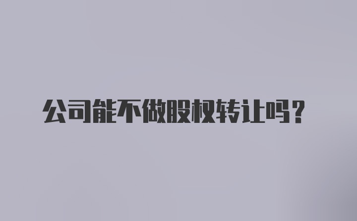 公司能不做股權(quán)轉(zhuǎn)讓嗎？