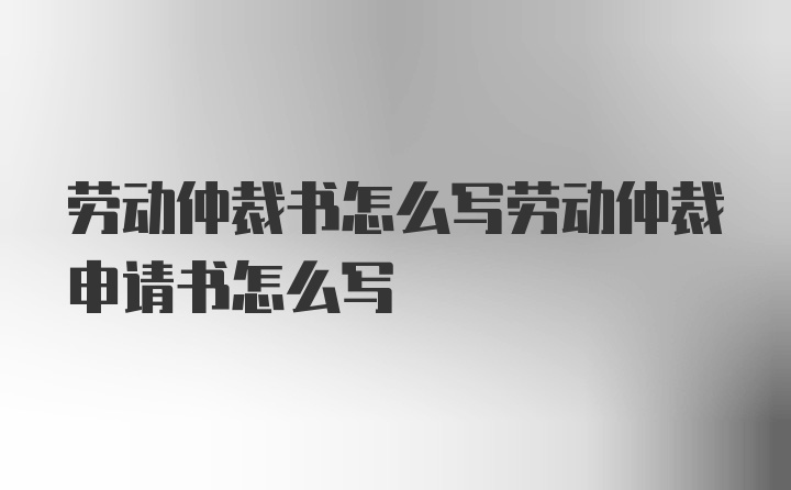 勞動仲裁書怎么寫勞動仲裁申請書怎么寫