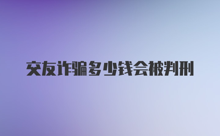 交友詐騙多少錢會(huì)被判刑