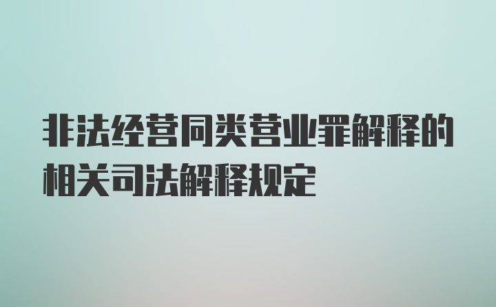 非法經(jīng)營(yíng)同類(lèi)營(yíng)業(yè)罪解釋的相關(guān)司法解釋規定