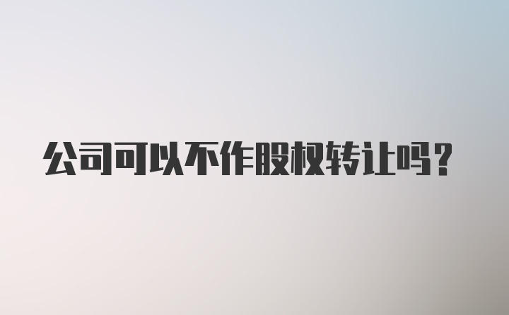 公司可以不作股權轉讓嗎？
