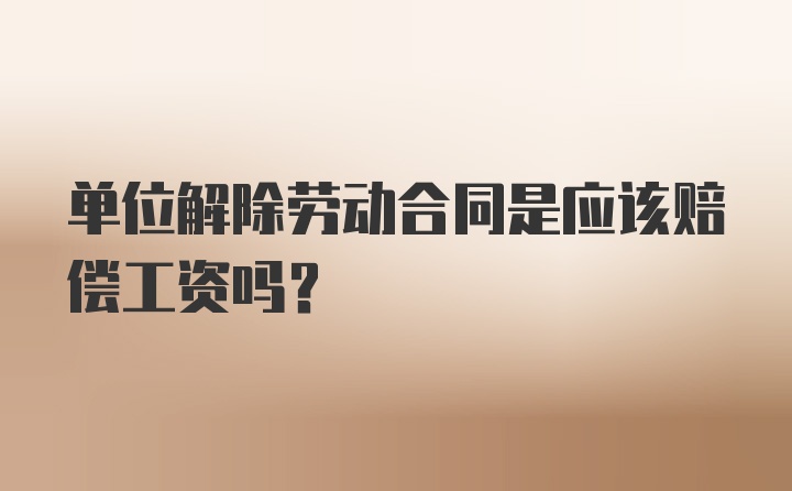 單位解除勞動(dòng)合同是應(yīng)該賠償工資嗎？
