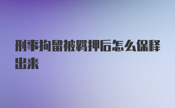 刑事拘留被羁押后怎么保释出来