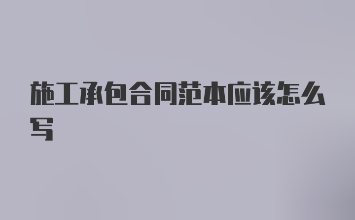 施工承包合同范本應(yīng)該怎么寫