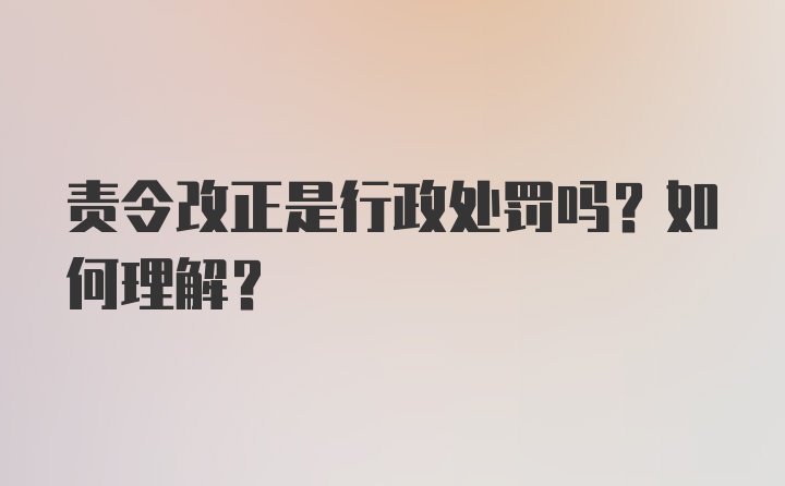 責(zé)令改正是行政處罰嗎？如何理解？