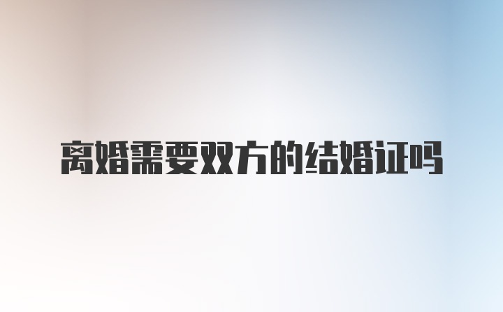 離婚需要雙方的結(jié)婚證嗎