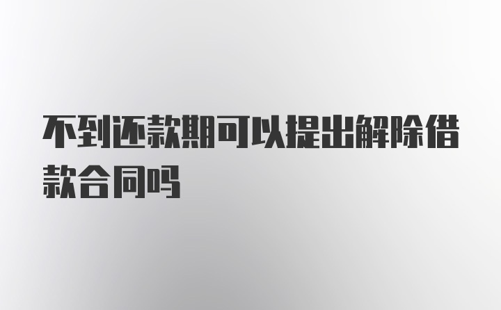 不到還款期可以提出解除借款合同嗎