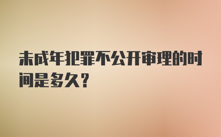 未成年犯罪不公開審理的時間是多久？