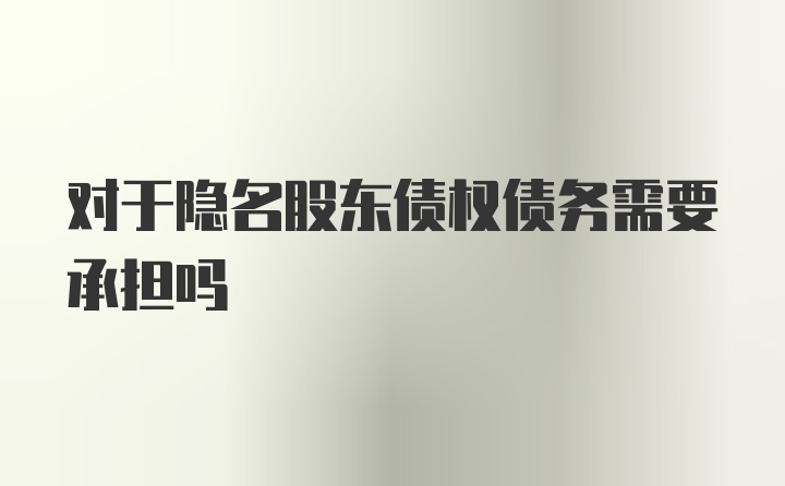 對于隱名股東債權(quán)債務(wù)需要承擔(dān)嗎