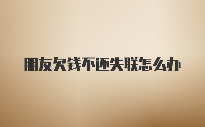 朋友欠錢不還失聯(lián)怎么辦