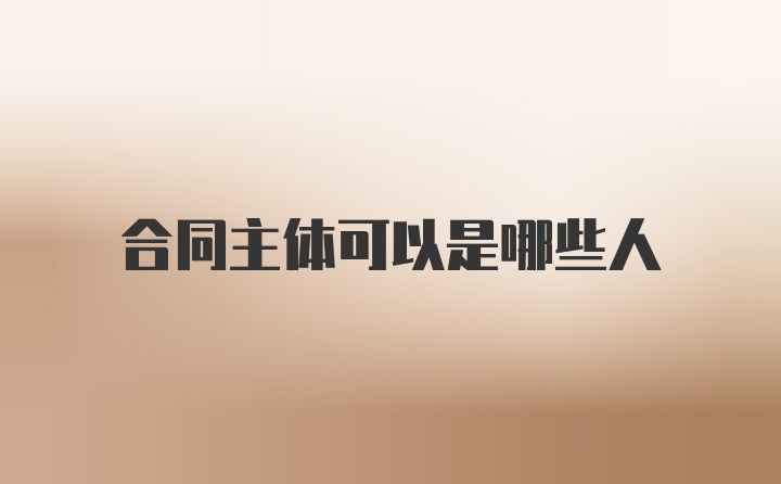 合同主體可以是哪些人