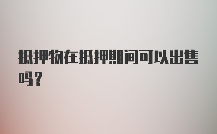抵押物在抵押期間可以出售嗎？