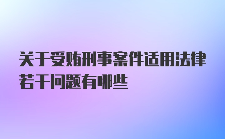 關(guān)于受賄刑事案件適用法律若干問題有哪些