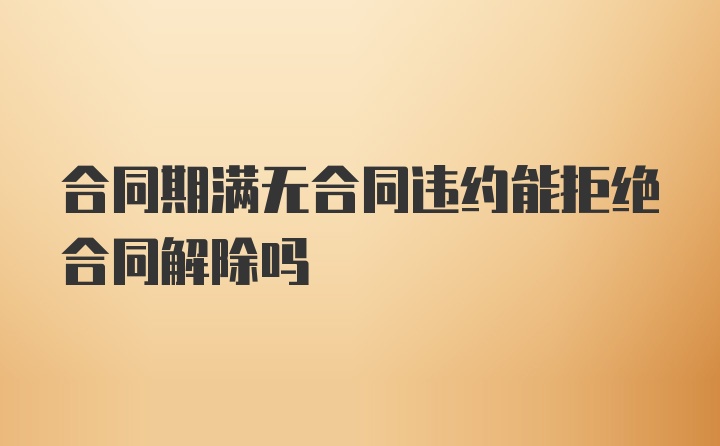 合同期滿無(wú)合同違約能拒絕合同解除嗎