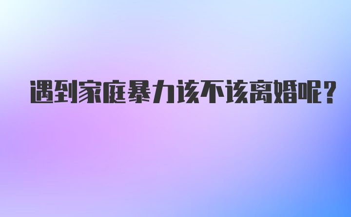 遇到家庭暴力該不該離婚呢？