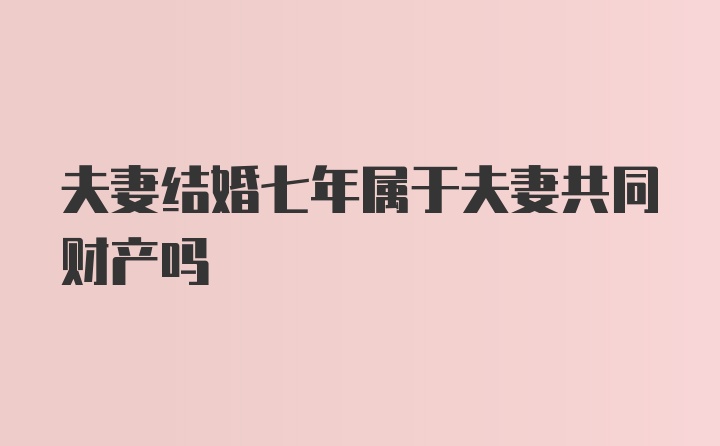 夫妻結(jié)婚七年屬于夫妻共同財產(chǎn)嗎