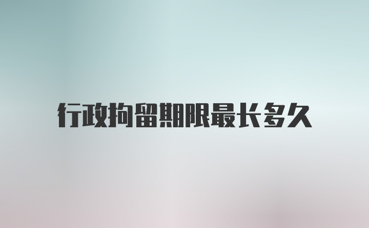 行政拘留期限最長(zhǎng)多久