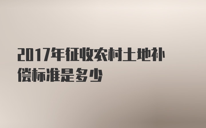 2017年征收农村土地补偿标准是多少