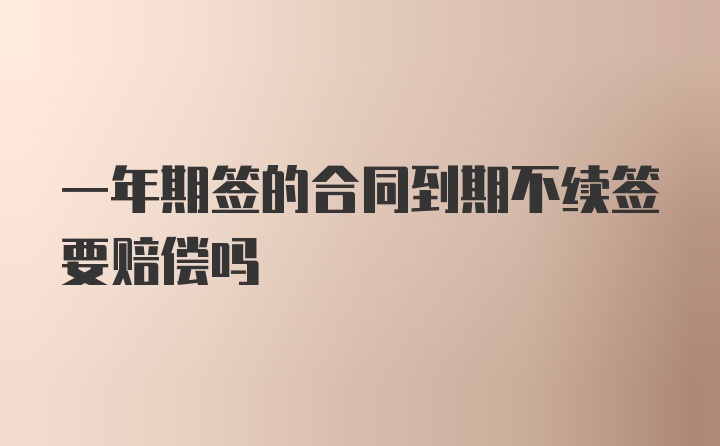 一年期簽的合同到期不續(xù)簽要賠償嗎