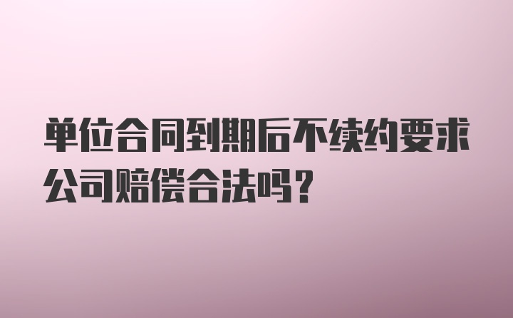 單位合同到期后不續(xù)約要求公司賠償合法嗎？
