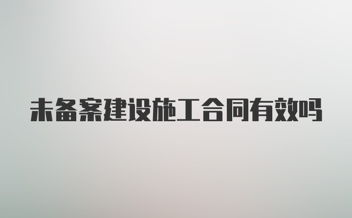 未備案建設(shè)施工合同有效嗎