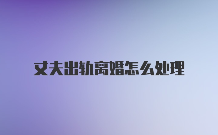 丈夫出軌離婚怎么處理