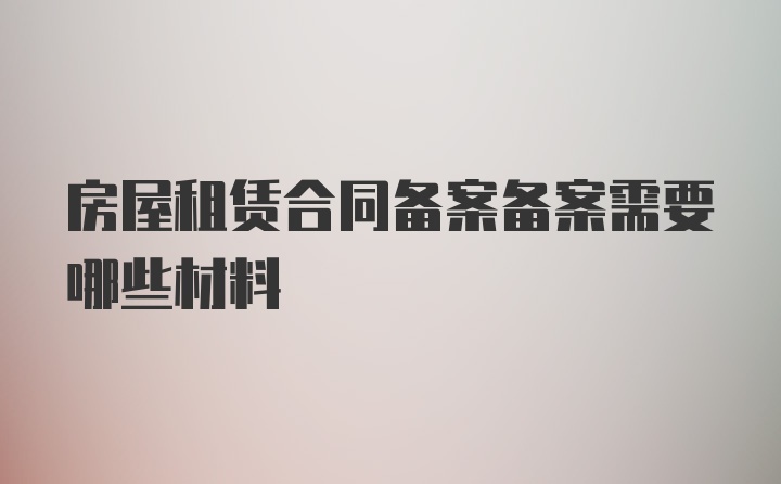 房屋租賃合同備案備案需要哪些材料
