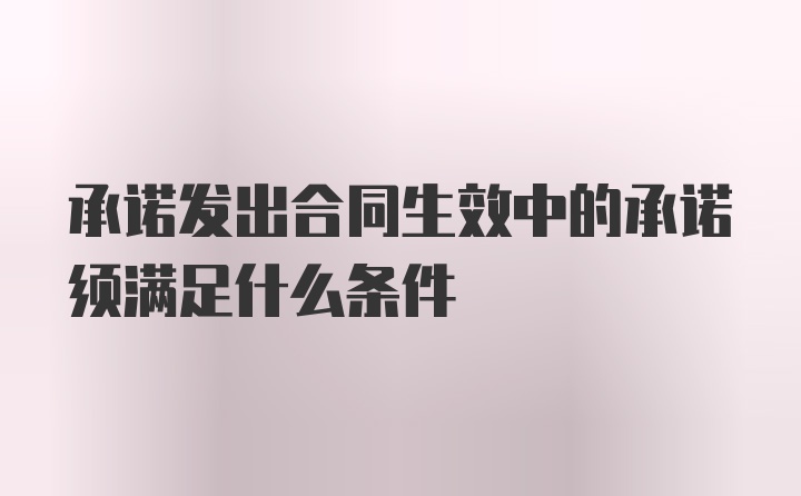 承諾發(fā)出合同生效中的承諾須滿足什么條件