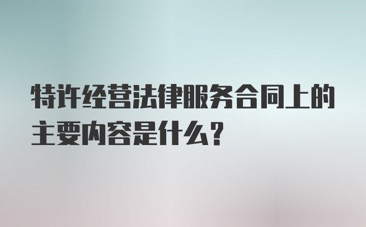 特許經(jīng)營法律服務(wù)合同上的主要內(nèi)容是什么?