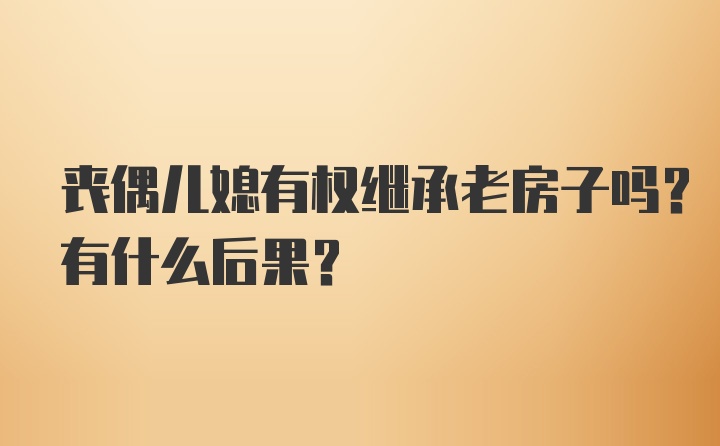 喪偶兒媳有權繼承老房子嗎？有什么后果？