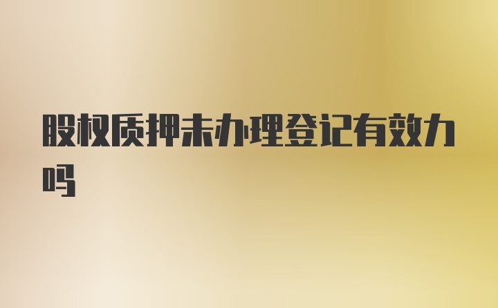 股權(quán)質(zhì)押未辦理登記有效力嗎