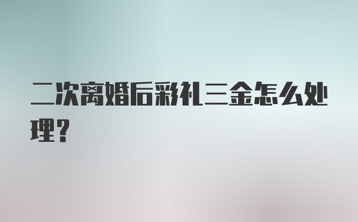 二次離婚后彩禮三金怎么處理?