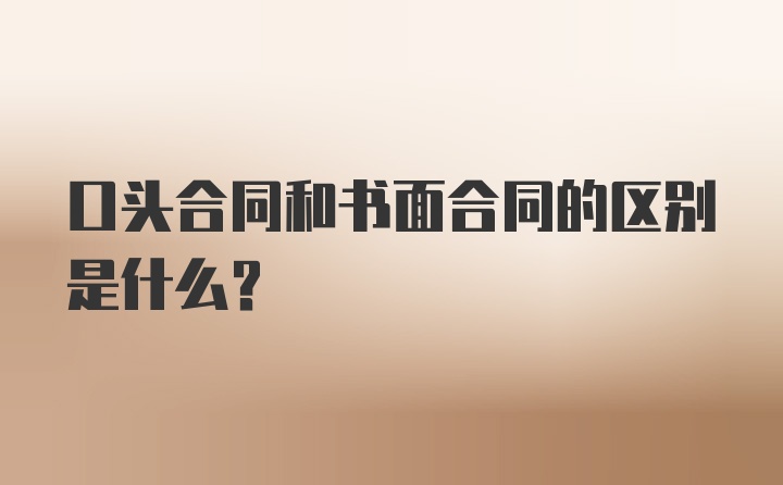 口頭合同和書面合同的區(qū)別是什么？