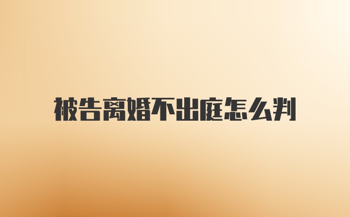 被告離婚不出庭怎么判