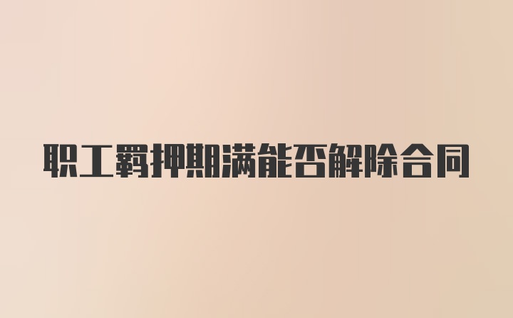 職工羈押期滿能否解除合同