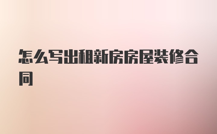 怎么寫(xiě)出租新房房屋裝修合同