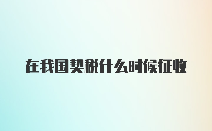 在我國契稅什么時候征收