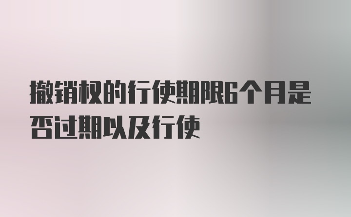 撤销权的行使期限6个月是否过期以及行使