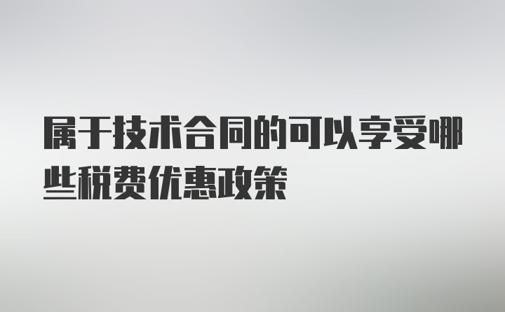 屬于技術(shù)合同的可以享受哪些稅費優(yōu)惠政策