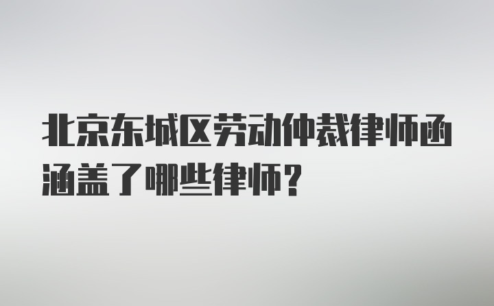 北京东城区劳动仲裁律师函涵盖了哪些律师？