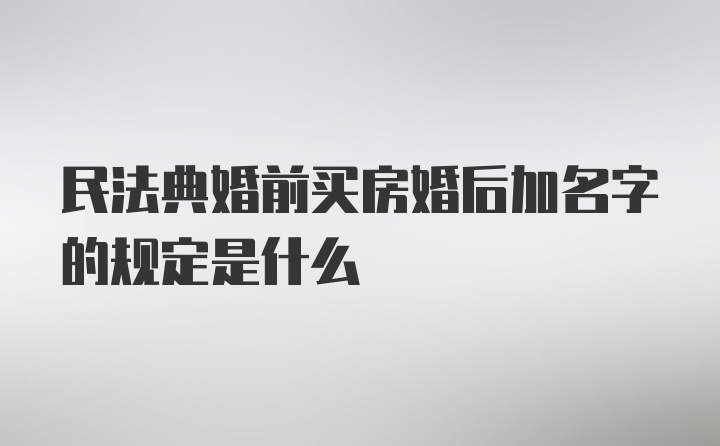民法典婚前買房婚后加名字的規(guī)定是什么