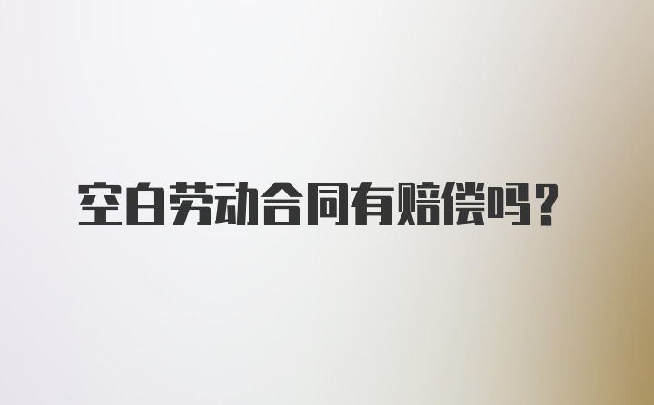 空白勞動(dòng)合同有賠償嗎？