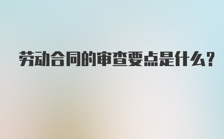 劳动合同的审查要点是什么？