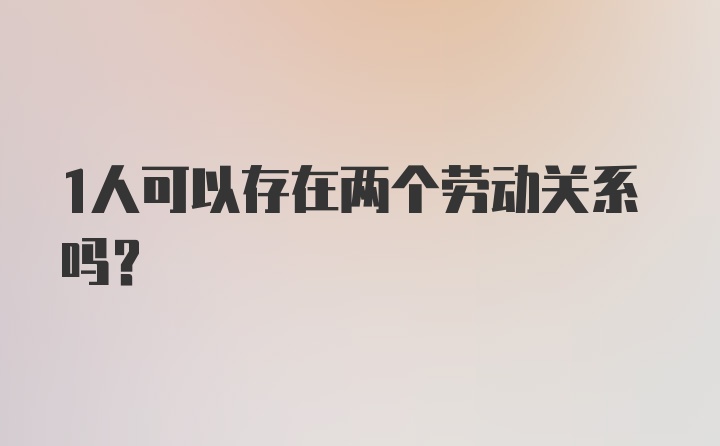 1人可以存在兩個(gè)勞動(dòng)關(guān)系嗎？