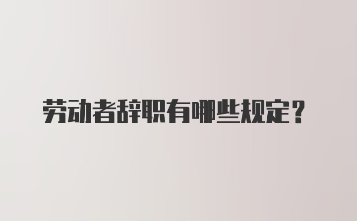 勞動(dòng)者辭職有哪些規(guī)定?