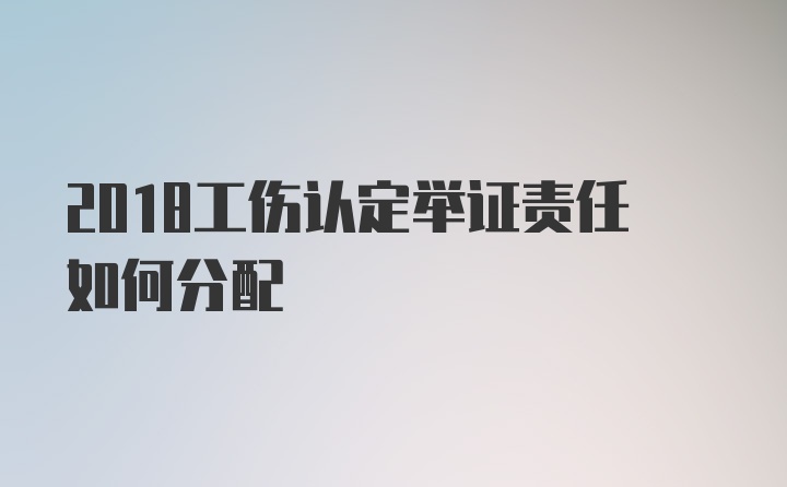 2018工傷認(rèn)定舉證責(zé)任如何分配