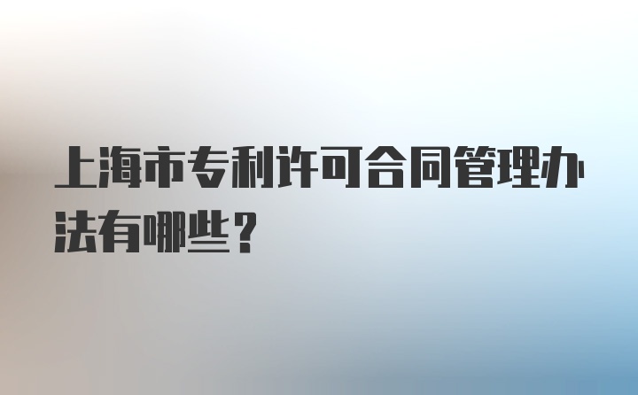 上海市专利许可合同管理办法有哪些？